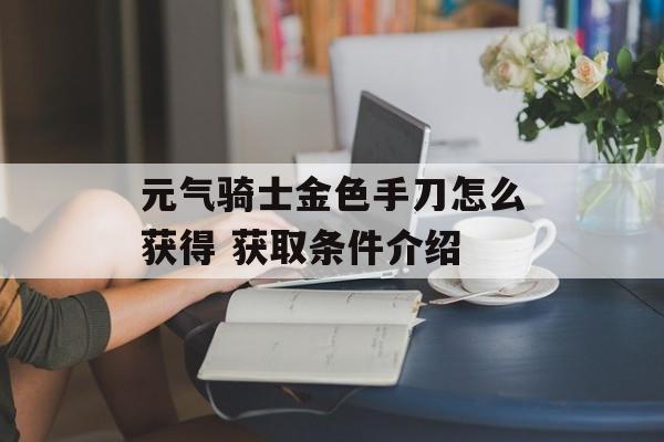 元气骑士金色手刀怎么获得 获取条件介绍